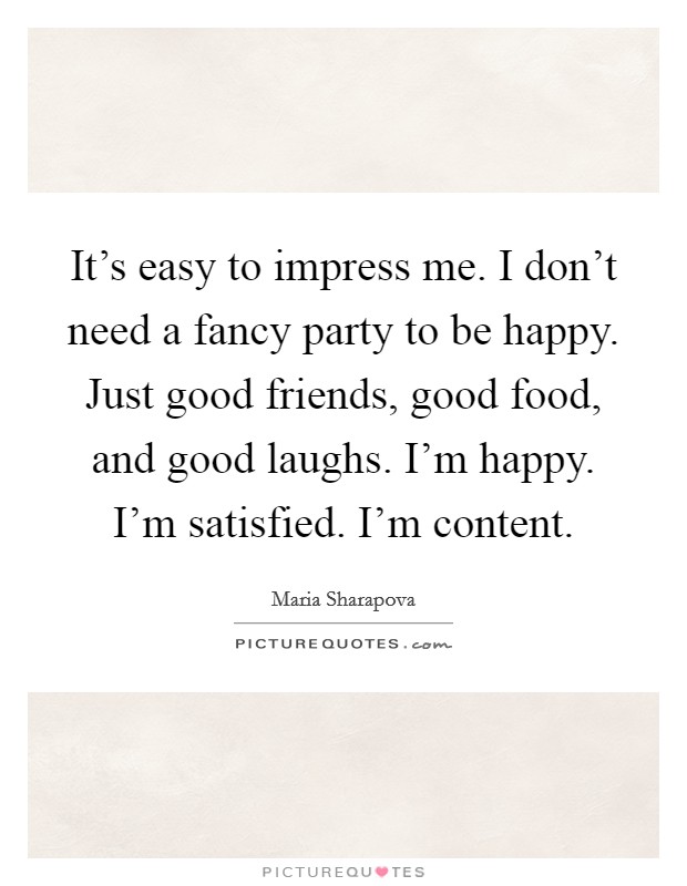 It's easy to impress me. I don't need a fancy party to be happy. Just good friends, good food, and good laughs. I'm happy. I'm satisfied. I'm content. Picture Quote #1