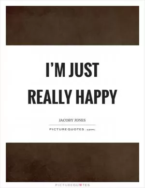 I’m just really happy Picture Quote #1