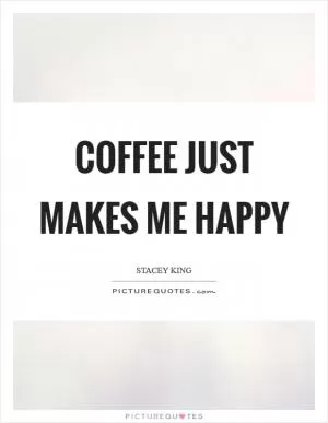 Coffee just makes me happy Picture Quote #1