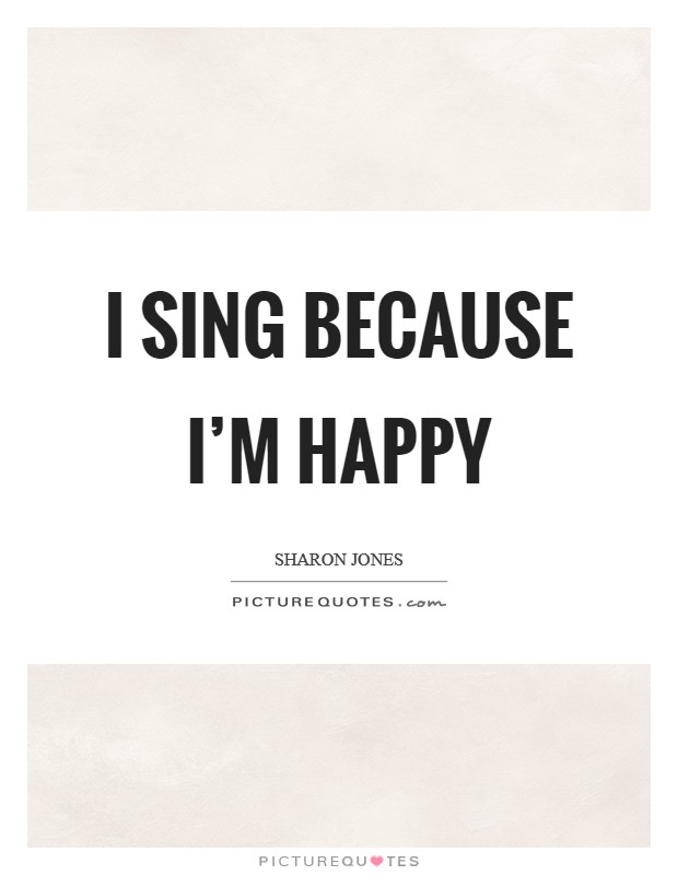 I sing because I’m happy Picture Quote #1