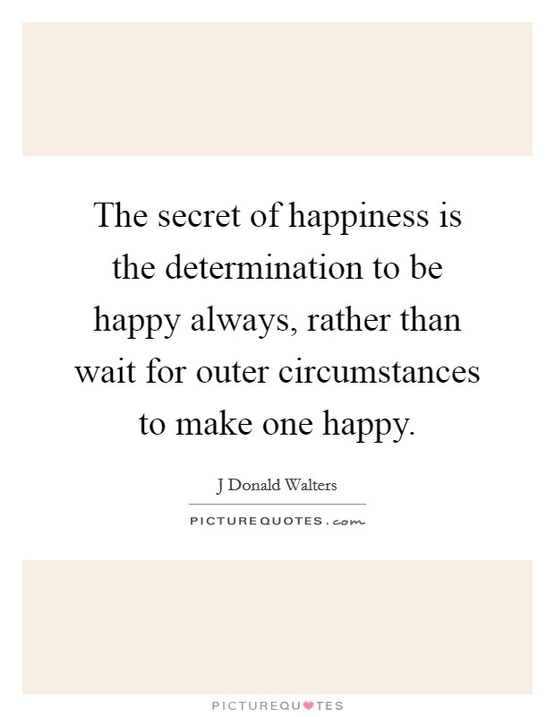 The secret of happiness is the determination to be happy always, rather than wait for outer circumstances to make one happy. Picture Quote #1