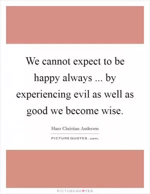 We cannot expect to be happy always ... by experiencing evil as well as good we become wise Picture Quote #1
