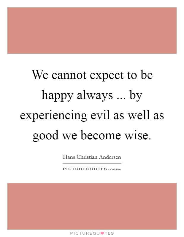 We cannot expect to be happy always ... by experiencing evil as well as good we become wise. Picture Quote #1