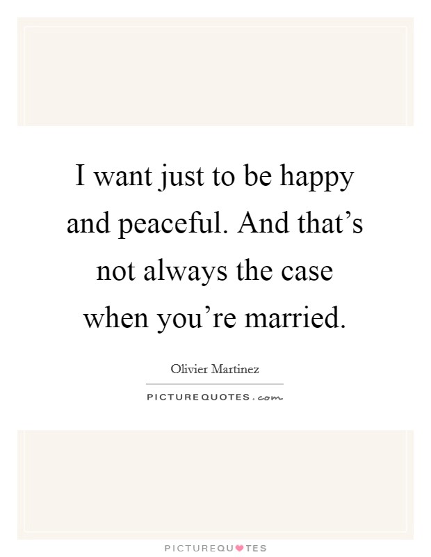 I want just to be happy and peaceful. And that's not always the case when you're married. Picture Quote #1