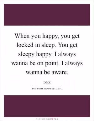 When you happy, you get locked in sleep. You get sleepy happy. I always wanna be on point. I always wanna be aware Picture Quote #1