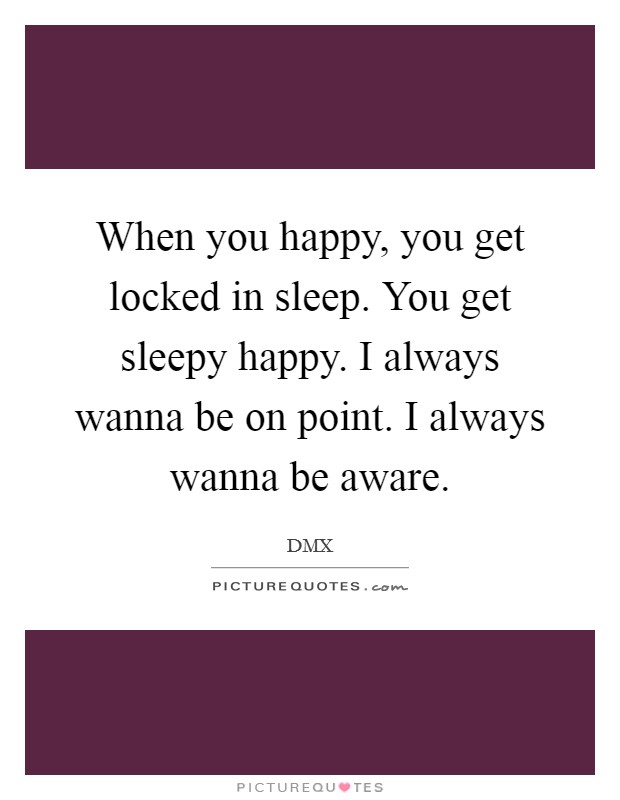 When you happy, you get locked in sleep. You get sleepy happy. I always wanna be on point. I always wanna be aware. Picture Quote #1