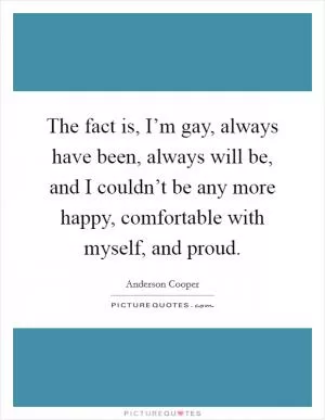 The fact is, I’m gay, always have been, always will be, and I couldn’t be any more happy, comfortable with myself, and proud Picture Quote #1