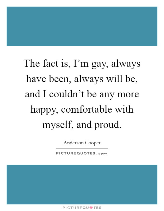 The fact is, I'm gay, always have been, always will be, and I couldn't be any more happy, comfortable with myself, and proud. Picture Quote #1