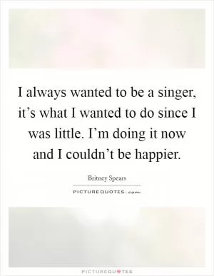 I always wanted to be a singer, it’s what I wanted to do since I was little. I’m doing it now and I couldn’t be happier Picture Quote #1