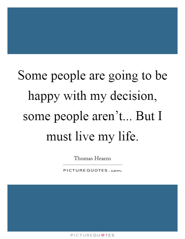 Some people are going to be happy with my decision, some people aren't... But I must live my life. Picture Quote #1