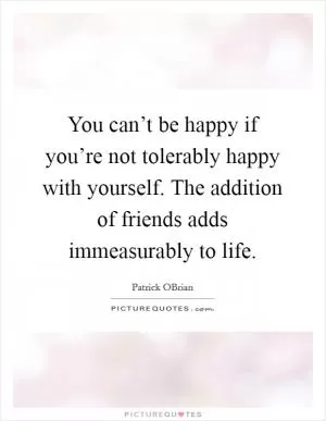 You can’t be happy if you’re not tolerably happy with yourself. The addition of friends adds immeasurably to life Picture Quote #1