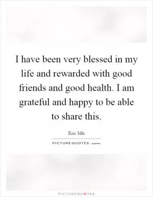 I have been very blessed in my life and rewarded with good friends and good health. I am grateful and happy to be able to share this Picture Quote #1