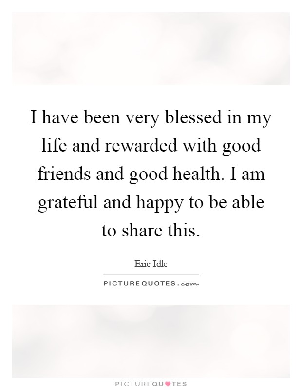 I have been very blessed in my life and rewarded with good friends and good health. I am grateful and happy to be able to share this. Picture Quote #1