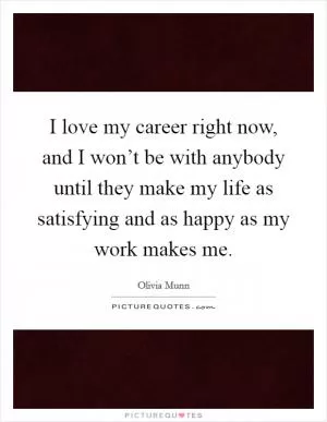 I love my career right now, and I won’t be with anybody until they make my life as satisfying and as happy as my work makes me Picture Quote #1