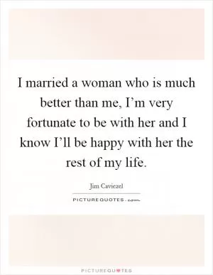 I married a woman who is much better than me, I’m very fortunate to be with her and I know I’ll be happy with her the rest of my life Picture Quote #1