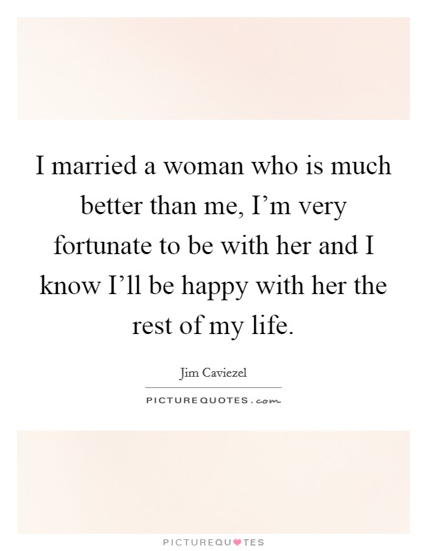 I married a woman who is much better than me, I'm very fortunate to be with her and I know I'll be happy with her the rest of my life. Picture Quote #1