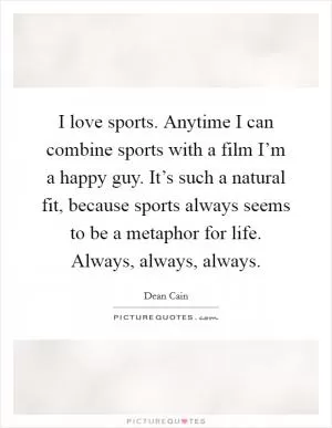 I love sports. Anytime I can combine sports with a film I’m a happy guy. It’s such a natural fit, because sports always seems to be a metaphor for life. Always, always, always Picture Quote #1