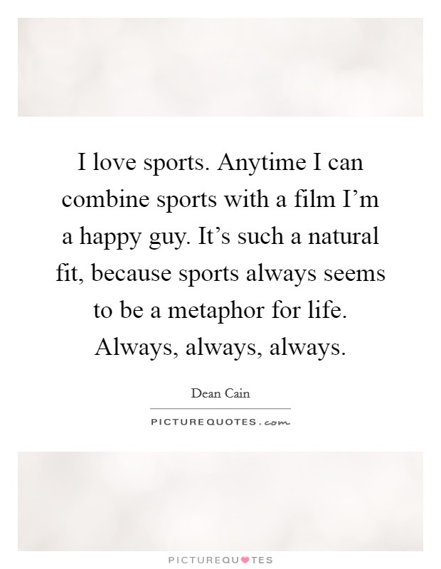I love sports. Anytime I can combine sports with a film I'm a happy guy. It's such a natural fit, because sports always seems to be a metaphor for life. Always, always, always. Picture Quote #1