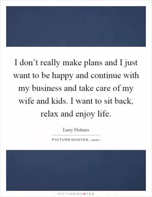 I don’t really make plans and I just want to be happy and continue with my business and take care of my wife and kids. I want to sit back, relax and enjoy life Picture Quote #1