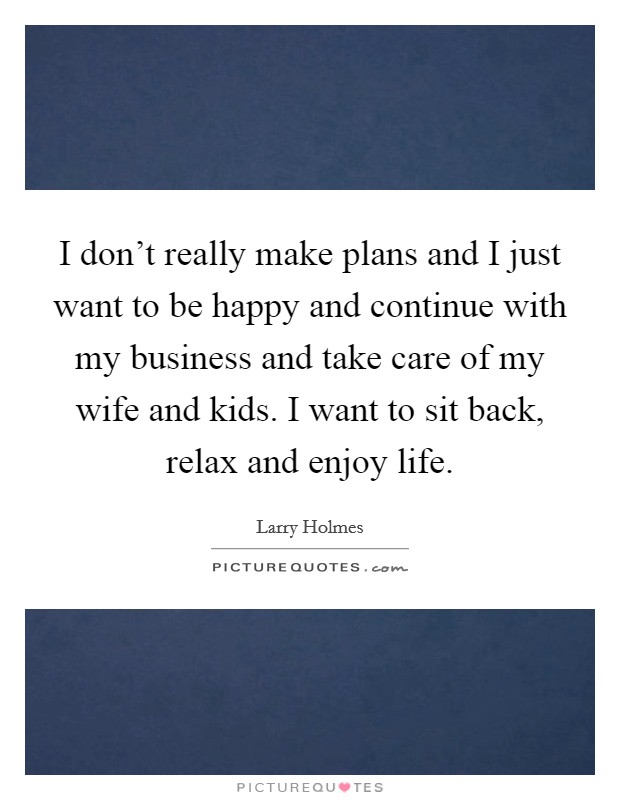 I don't really make plans and I just want to be happy and continue with my business and take care of my wife and kids. I want to sit back, relax and enjoy life. Picture Quote #1