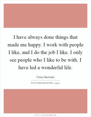 I have always done things that made me happy. I work with people I like, and I do the job I like. I only see people who I like to be with. I have led a wonderful life Picture Quote #1