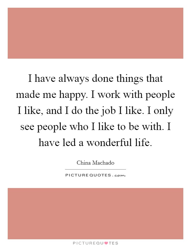 I have always done things that made me happy. I work with people I like, and I do the job I like. I only see people who I like to be with. I have led a wonderful life. Picture Quote #1