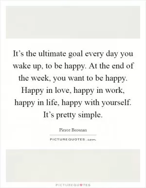 It’s the ultimate goal every day you wake up, to be happy. At the end of the week, you want to be happy. Happy in love, happy in work, happy in life, happy with yourself. It’s pretty simple Picture Quote #1