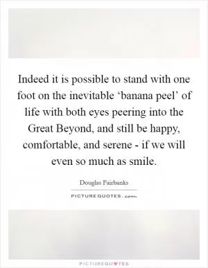 Indeed it is possible to stand with one foot on the inevitable ‘banana peel’ of life with both eyes peering into the Great Beyond, and still be happy, comfortable, and serene - if we will even so much as smile Picture Quote #1