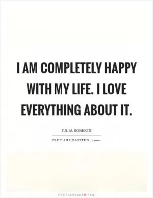 I am completely happy with my life. I love everything about it Picture Quote #1