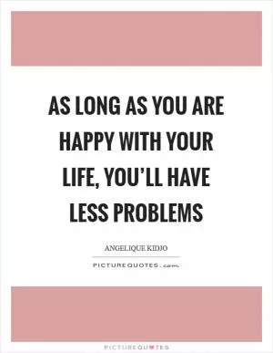 As long as you are happy with your life, you’ll have less problems Picture Quote #1