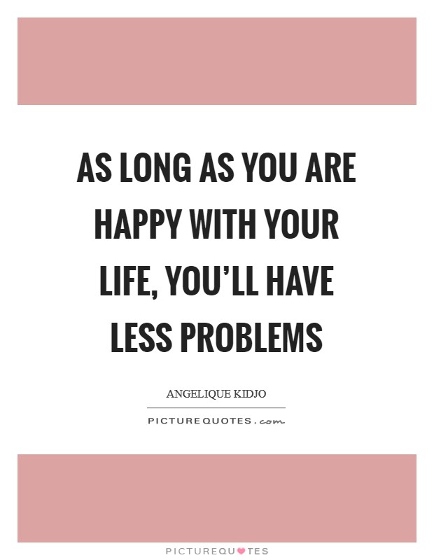 As long as you are happy with your life, you'll have less problems Picture Quote #1