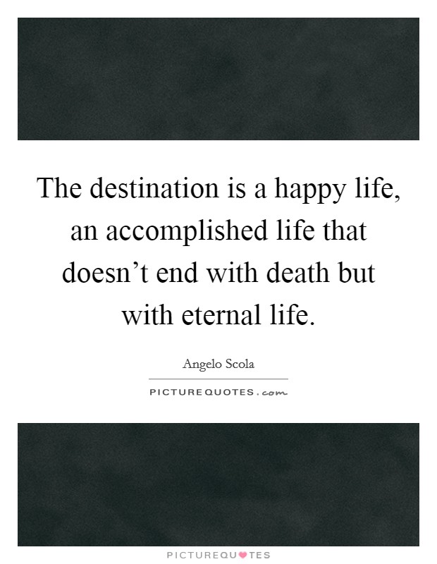 The destination is a happy life, an accomplished life that doesn't end with death but with eternal life. Picture Quote #1
