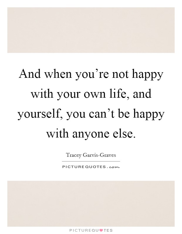 And when you're not happy with your own life, and yourself, you can't be happy with anyone else. Picture Quote #1