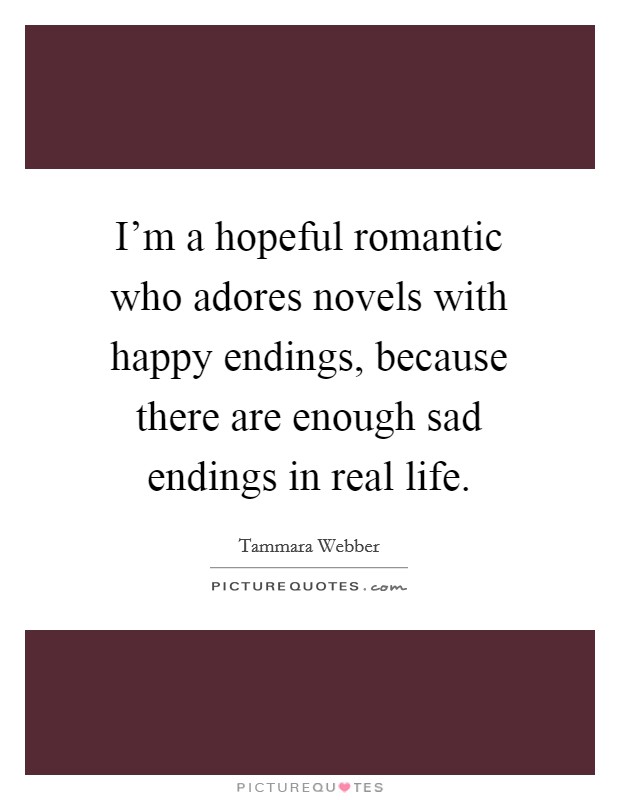 I'm a hopeful romantic who adores novels with happy endings, because there are enough sad endings in real life. Picture Quote #1