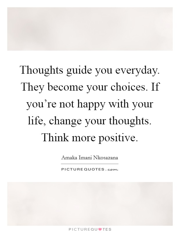 Thoughts guide you everyday. They become your choices. If you're not happy with your life, change your thoughts. Think more positive. Picture Quote #1
