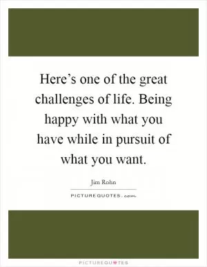 Here’s one of the great challenges of life. Being happy with what you have while in pursuit of what you want Picture Quote #1