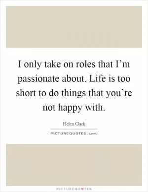I only take on roles that I’m passionate about. Life is too short to do things that you’re not happy with Picture Quote #1