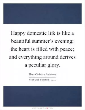 Happy domestic life is like a beautiful summer’s evening; the heart is filled with peace; and everything around derives a peculiar glory Picture Quote #1