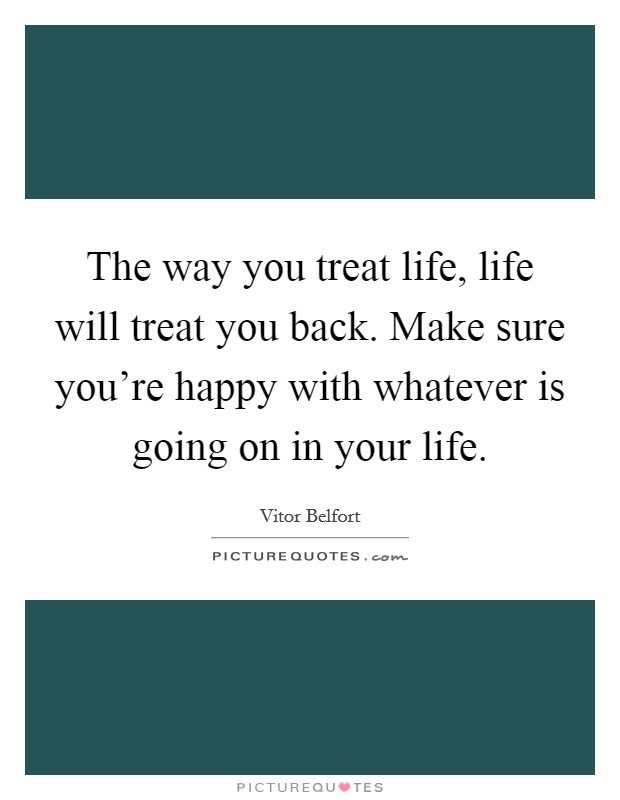 The way you treat life, life will treat you back. Make sure you're happy with whatever is going on in your life. Picture Quote #1