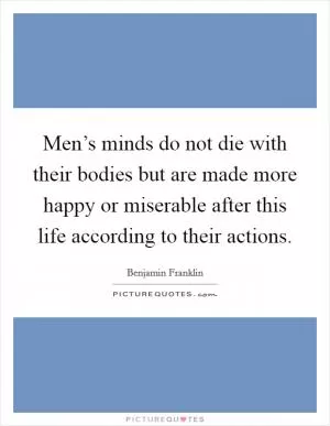 Men’s minds do not die with their bodies but are made more happy or miserable after this life according to their actions Picture Quote #1