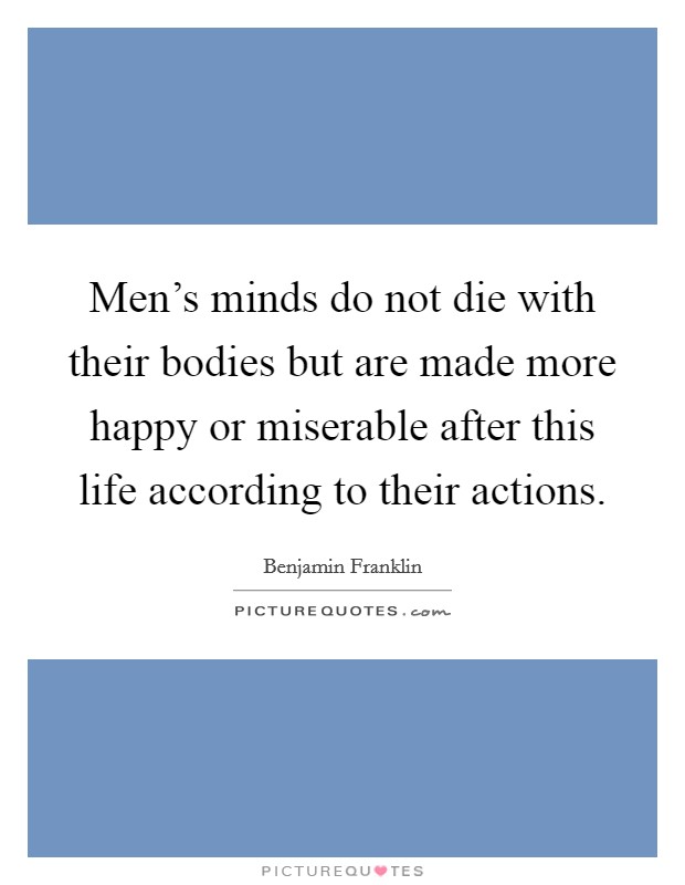Men's minds do not die with their bodies but are made more happy or miserable after this life according to their actions. Picture Quote #1