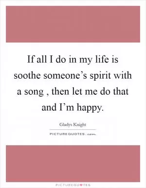 If all I do in my life is soothe someone’s spirit with a song , then let me do that and I’m happy Picture Quote #1