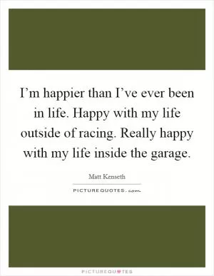 I’m happier than I’ve ever been in life. Happy with my life outside of racing. Really happy with my life inside the garage Picture Quote #1