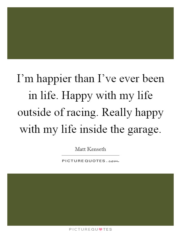 I'm happier than I've ever been in life. Happy with my life outside of racing. Really happy with my life inside the garage. Picture Quote #1