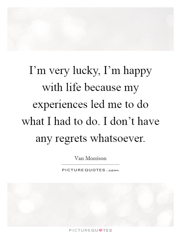 I'm very lucky, I'm happy with life because my experiences led me to do what I had to do. I don't have any regrets whatsoever. Picture Quote #1