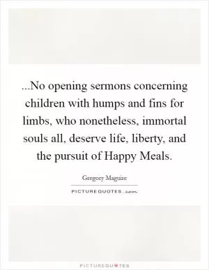 ...No opening sermons concerning children with humps and fins for limbs, who nonetheless, immortal souls all, deserve life, liberty, and the pursuit of Happy Meals Picture Quote #1