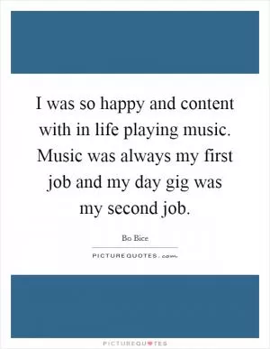 I was so happy and content with in life playing music. Music was always my first job and my day gig was my second job Picture Quote #1