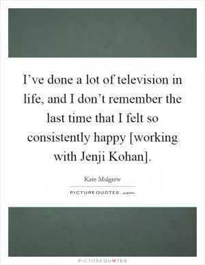I’ve done a lot of television in life, and I don’t remember the last time that I felt so consistently happy [working with Jenji Kohan] Picture Quote #1