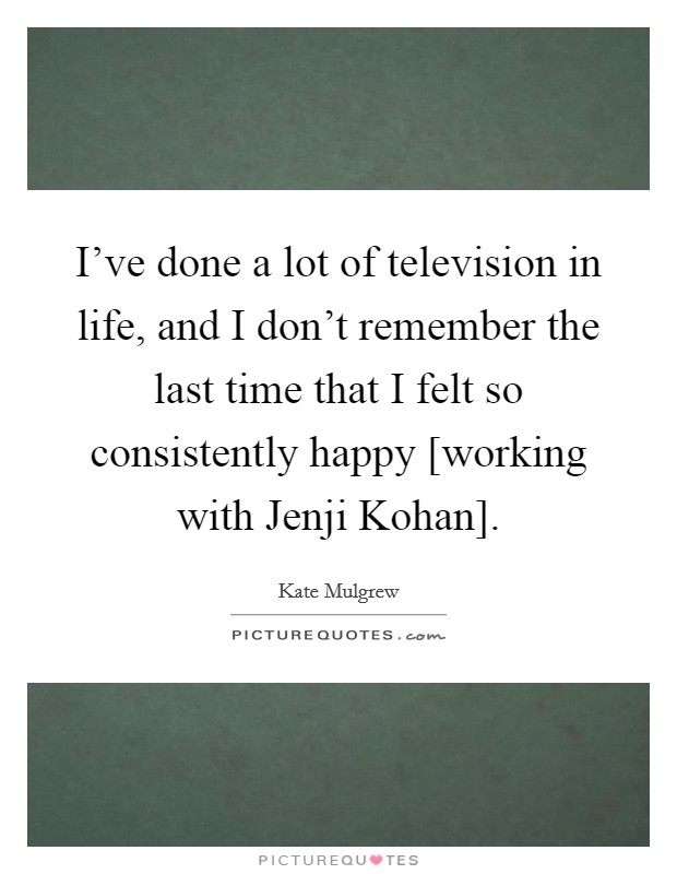 I've done a lot of television in life, and I don't remember the last time that I felt so consistently happy [working with Jenji Kohan]. Picture Quote #1