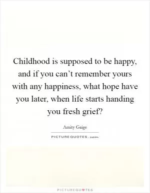 Childhood is supposed to be happy, and if you can’t remember yours with any happiness, what hope have you later, when life starts handing you fresh grief? Picture Quote #1